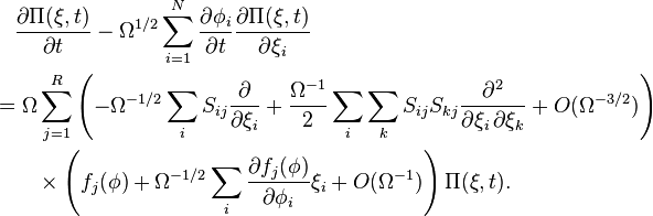  \begin{align} & {} \quad \frac{\partial \Pi(\mathbf{\xi}, t)}{\partial t} - \Omega^{1/2} \sum_{i = 1}^N \frac{\partial \phi_i}{\partial t} \frac{\partial \Pi(\mathbf{\xi}, t)}{\partial \xi_i} \\
& = \Omega \sum_{j = 1}^R \left( -\Omega^{-1/2} \sum_i S_{ij} \frac{\partial}{\partial \xi_i} + \frac{\Omega^{-1}}{2} \sum_i \sum_k S_{ij} S_{kj} \frac{\partial^2}{\partial \xi_i \, \partial \xi_k} + O(\Omega^{-3/2}) \right) \\
& {} \qquad \times \left( f_j(\mathbf{\phi}) + \Omega^{-1/2} \sum_i \frac{\partial f_j(\mathbf{\phi})}{\partial \phi_i} \xi_i + O(\Omega^{-1}) \right) \Pi(\mathbf{\xi}, t). \end{align}