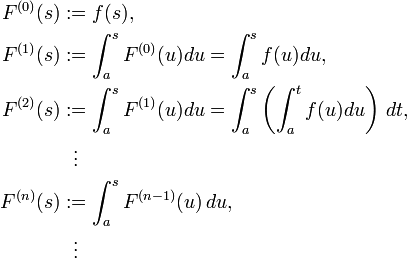 
\begin{align}
F^{(0)}(s) & := f(s), \\
F^{(1)}(s) & := \int^s_a F^{(0)}(u)du=\int^s_a f(u)du, \\
F^{(2)}(s) & := \int^s_a F^{(1)}(u)du=\int^s_a \left( \int^t_a f(u)du \right ) \, dt, \\
& \  \  \vdots \\
F^{(n)}(s) & := \int^s_a F^{(n-1)}(u) \, du, \\
& {}\  \  \vdots
\end{align}
