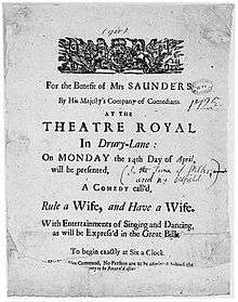 Sheet of paper advertising the performance of a comedy at the Theatre Royal, Drury Lane, inscribed: "For the Benefit of MRS SAUNDERS // By His Majesty's Company of Comedians. // AT THE // THEATRE ROYAL // In Drury-Lane : // On MONDAY the 14th Day of April, // will be presented, // A COMEDY call'd, // Rule a Wife, and Have a Wife. // With Entertainments of Singing and Dancing, // as will be Express'd in the Great Bill. // To begin exactly at Six a Clock // (two further lines of text mostly illegible) [By His Majesties?] Command, No Persons are to be admitted behind the // ... [...ney] to be Return'd after ...