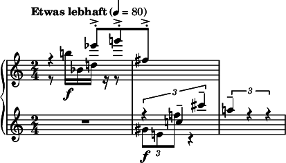  { \new PianoStaff << \new Staff \relative c''' { \clef treble \time 2/4 \tempo "Etwas lebhaft" 4 = 80 << { r4 ees8->-.[ g!->-. | fis,->-.] s4. } \\ { r8 b!16\f[ bes, d!] r r8 | s2 } >> } \new Staff \relative c' { \clef treble \time 2/4 R2 << { \times 2/3 { r4 c'!-- cis'-- } | \times 2/3 { a!-- r r } } \\ { \times 2/3 { gis,8\f e! f'! } r4 } >> } >> } 